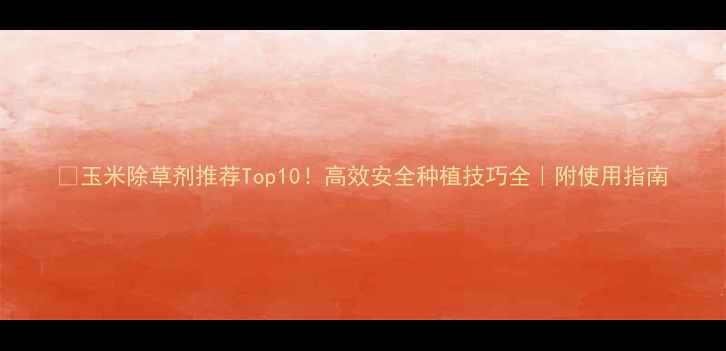 图片 🌽玉米除草剂推荐Top10！高效安全种植技巧全｜附使用指南