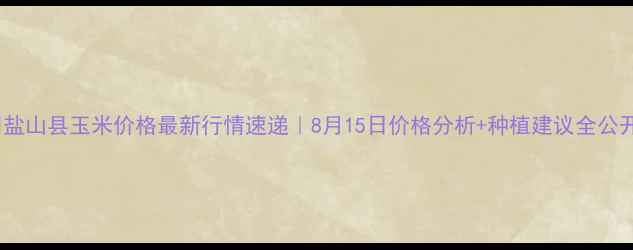 图片 🌽盐山县玉米价格最新行情速递｜8月15日价格分析+种植建议全公开1