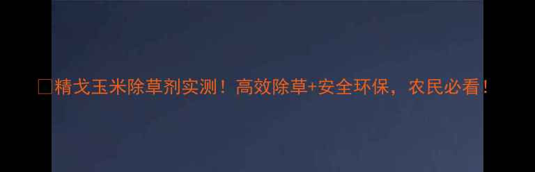 图片 🌽精戈玉米除草剂实测！高效除草+安全环保，农民必看！