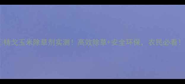 图片 🌽精戈玉米除草剂实测！高效除草+安全环保，农民必看！2