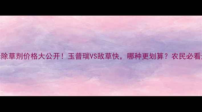 图片 🌽💰玉米除草剂价格大公开！玉普瑞VS敌草快，哪种更划算？农民必看选购攻略