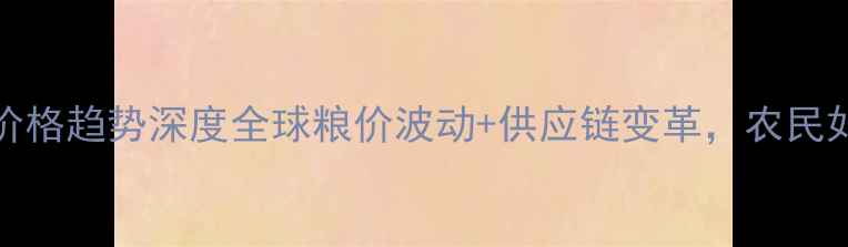 图片 🌾-2028年粮食价格趋势深度全球粮价波动+供应链变革，农民如何提前布局？2