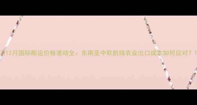 图片 🌾12月国际船运价格波动全：东南亚中欧航线农业出口成本如何应对？1