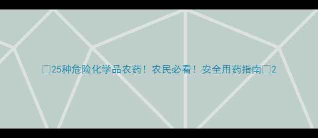图片 🌾25种危险化学品农药！农民必看！安全用药指南🔥2