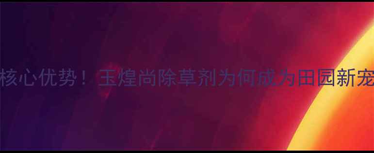 图片 🌾3大核心优势！玉煌尚除草剂为何成为田园新宠？🌾1