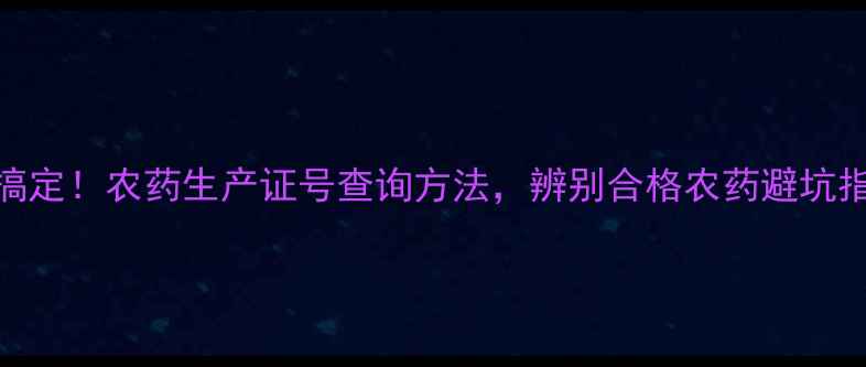 图片 🌾3步搞定！农药生产证号查询方法，辨别合格农药避坑指南🔍2