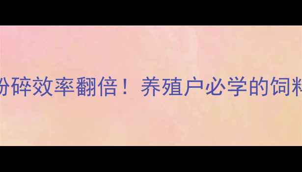 图片 🌾3步让饲料粉碎效率翻倍！养殖户必学的饲料加工秘籍🌾1