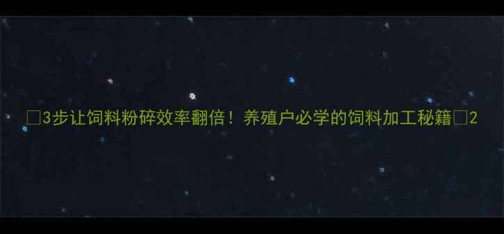 图片 🌾3步让饲料粉碎效率翻倍！养殖户必学的饲料加工秘籍🌾2