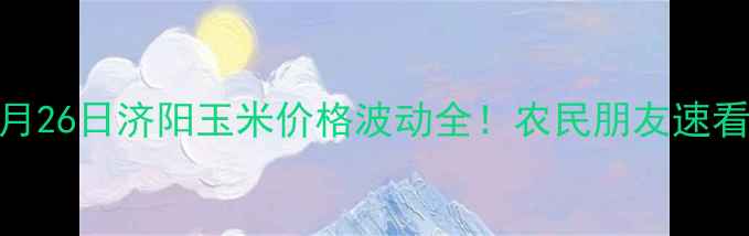 图片 🌾8月26日济阳玉米价格波动全！农民朋友速看！1