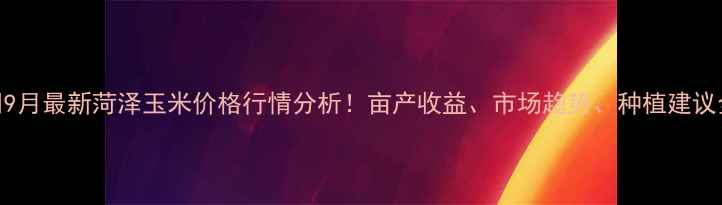 图片 🌾9月最新菏泽玉米价格行情分析！亩产收益、市场趋势、种植建议全