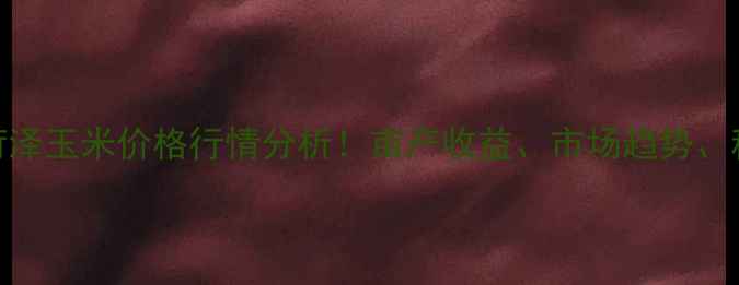 图片 🌾9月最新菏泽玉米价格行情分析！亩产收益、市场趋势、种植建议全2