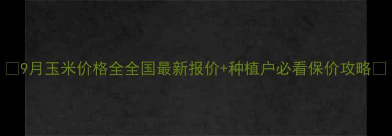 图片 🌾9月玉米价格全全国最新报价+种植户必看保价攻略📊