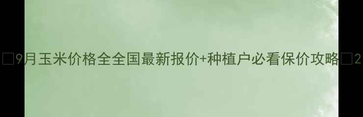 图片 🌾9月玉米价格全全国最新报价+种植户必看保价攻略📊2