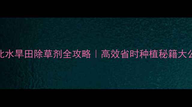图片 🌾东北水旱田除草剂全攻略｜高效省时种植秘籍大公开！