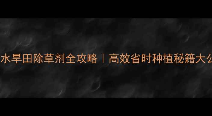 图片 🌾东北水旱田除草剂全攻略｜高效省时种植秘籍大公开！2