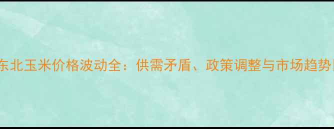 图片 🌾东北玉米价格波动全：供需矛盾、政策调整与市场趋势🌾1