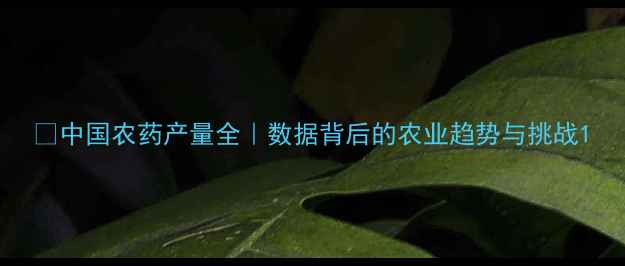 图片 🌾中国农药产量全｜数据背后的农业趋势与挑战1