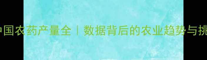 图片 🌾中国农药产量全｜数据背后的农业趋势与挑战2