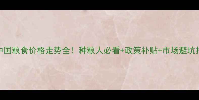 图片 🌾中国粮食价格走势全！种粮人必看+政策补贴+市场避坑指南