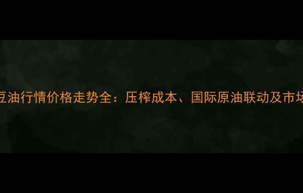 图片 🌾中国豆油行情价格走势全：压榨成本、国际原油联动及市场预测🌱