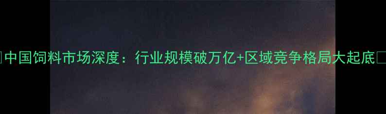 图片 🌾中国饲料市场深度：行业规模破万亿+区域竞争格局大起底📊1