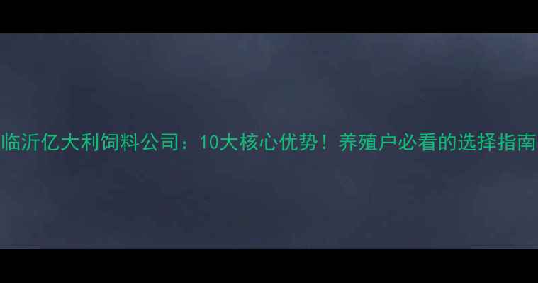 图片 🌾临沂亿大利饲料公司：10大核心优势！养殖户必看的选择指南🐟