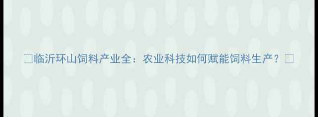 图片 🌾临沂环山饲料产业全：农业科技如何赋能饲料生产？🚜