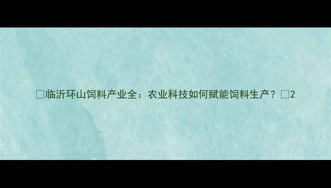 图片 🌾临沂环山饲料产业全：农业科技如何赋能饲料生产？🚜2