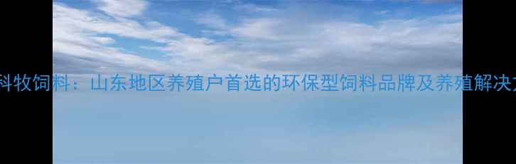 图片 🌾临沂科牧饲料：山东地区养殖户首选的环保型饲料品牌及养殖解决方案全2