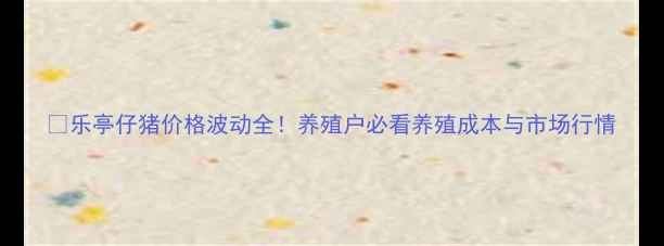 图片 🌾乐亭仔猪价格波动全！养殖户必看养殖成本与市场行情