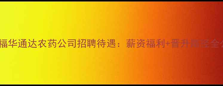图片 🌾乐山福华通达农药公司招聘待遇：薪资福利+晋升路径全公开🌾2