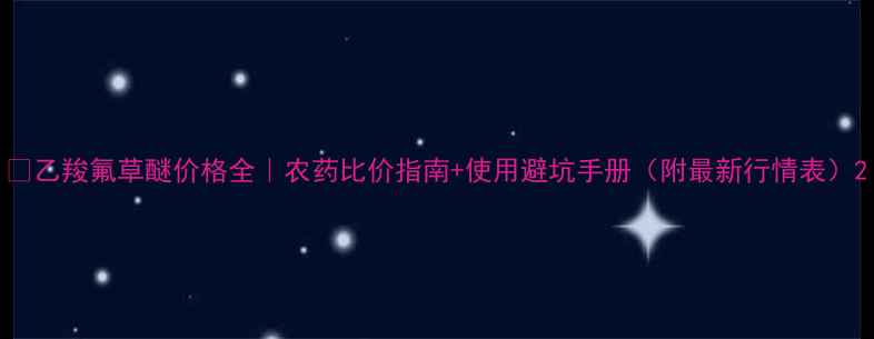 图片 🌾乙羧氟草醚价格全｜农药比价指南+使用避坑手册（附最新行情表）2