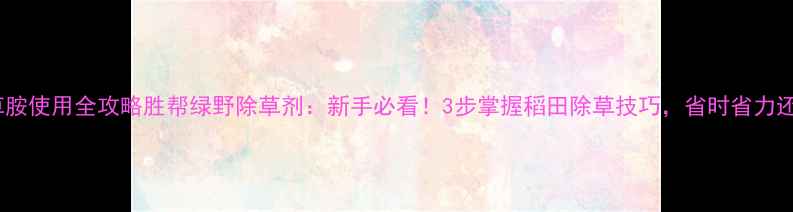 图片 🌾乙草胺使用全攻略胜帮绿野除草剂：新手必看！3步掌握稻田除草技巧，省时省力还安全1