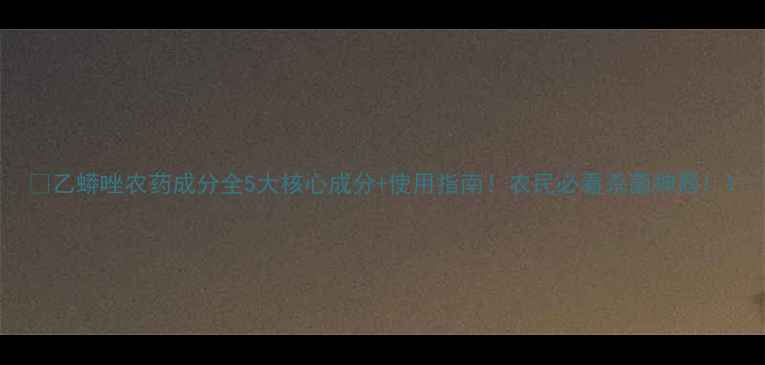 图片 🌾乙蟒唑农药成分全5大核心成分+使用指南！农民必看杀菌神器！1