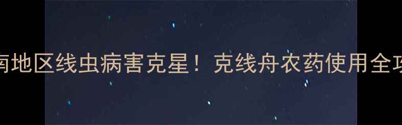 图片 🌾云南地区线虫病害克星！克线舟农药使用全攻略🌱