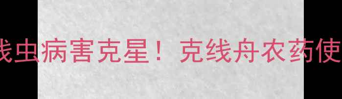 图片 🌾云南地区线虫病害克星！克线舟农药使用全攻略🌱2