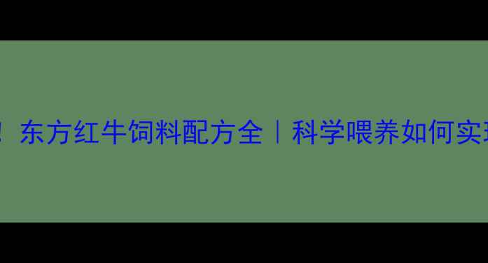 图片 🌾养殖户必看！东方红牛饲料配方全｜科学喂养如何实现效益翻倍？2