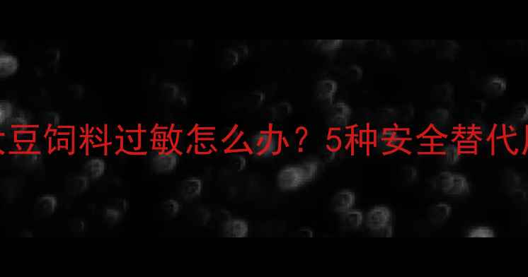 图片 🌾养殖户必看！大豆饲料过敏怎么办？5种安全替代原料及预防措施全