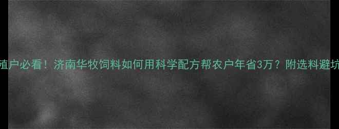 图片 🌾养殖户必看！济南华牧饲料如何用科学配方帮农户年省3万？附选料避坑指南
