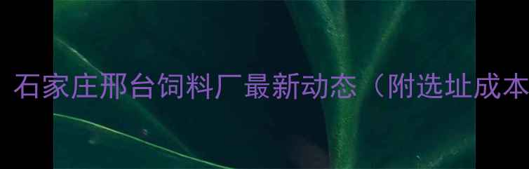 图片 🌾养殖户必看！石家庄邢台饲料厂最新动态（附选址成本环保全攻略）1