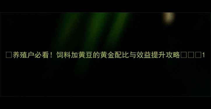 图片 🌾养殖户必看！饲料加黄豆的黄金配比与效益提升攻略🔥🐄🐑1