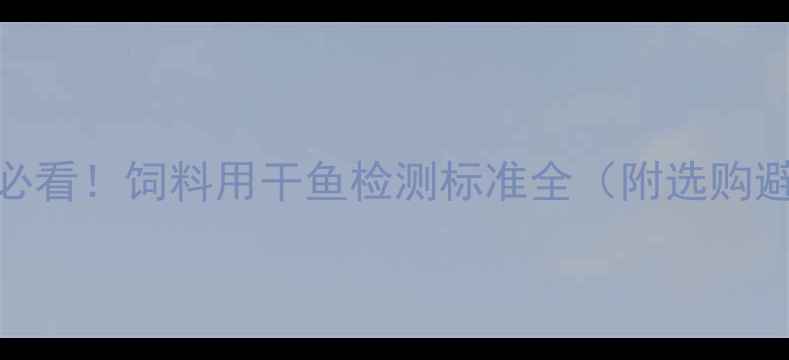 图片 🌾养殖户必看！饲料用干鱼检测标准全（附选购避坑指南）