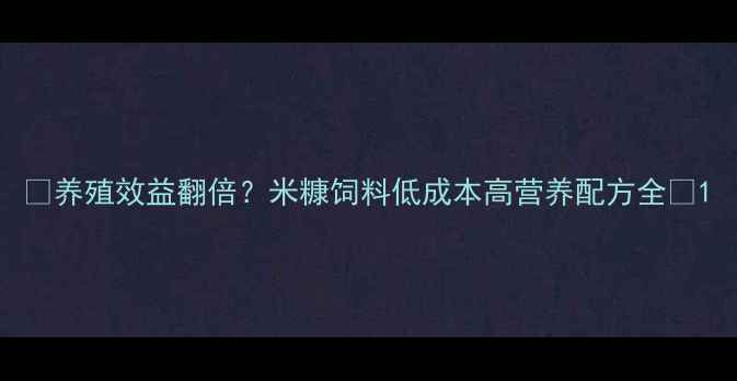 图片 🌾养殖效益翻倍？米糠饲料低成本高营养配方全🌾1