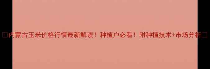 图片 🌾内蒙古玉米价格行情最新解读！种植户必看！附种植技术+市场分析🌾