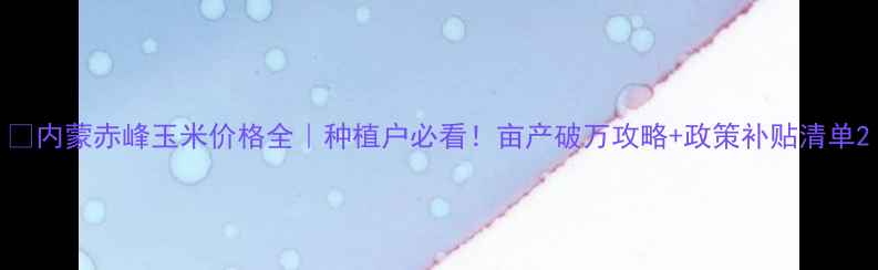 图片 🌾内蒙赤峰玉米价格全｜种植户必看！亩产破万攻略+政策补贴清单2