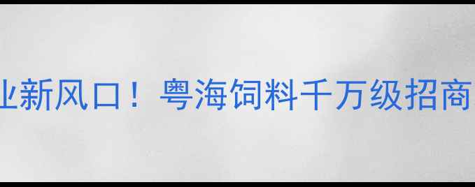 图片 🌾农业产业新风口！粤海饲料千万级招商政策深度2