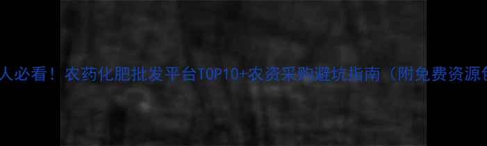 图片 🌾农业人必看！农药化肥批发平台TOP10+农资采购避坑指南（附免费资源包）🌾2