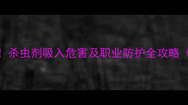 图片 🌾农业人必看！杀虫剂吸入危害及职业防护全攻略（附急救指南）