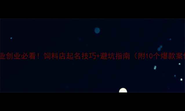 图片 🌾农业创业必看！饲料店起名技巧+避坑指南（附10个爆款案例）1