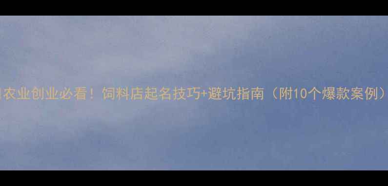 图片 🌾农业创业必看！饲料店起名技巧+避坑指南（附10个爆款案例）2